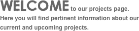 WELCOME to our projects page. Here you will find pertinent information about our current and upcoming projects.